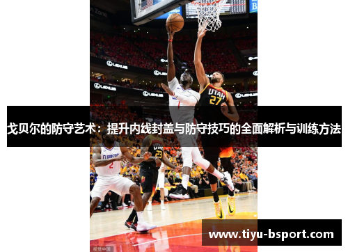 戈贝尔的防守艺术：提升内线封盖与防守技巧的全面解析与训练方法