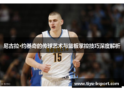 尼古拉·约基奇的传球艺术与篮板掌控技巧深度解析