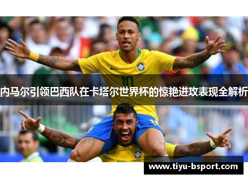 内马尔引领巴西队在卡塔尔世界杯的惊艳进攻表现全解析