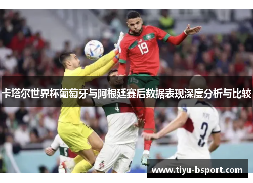 卡塔尔世界杯葡萄牙与阿根廷赛后数据表现深度分析与比较