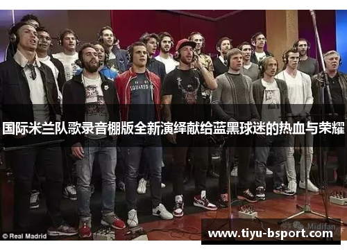 国际米兰队歌录音棚版全新演绎献给蓝黑球迷的热血与荣耀