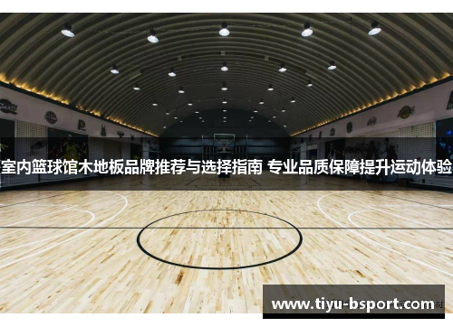 室内篮球馆木地板品牌推荐与选择指南 专业品质保障提升运动体验
