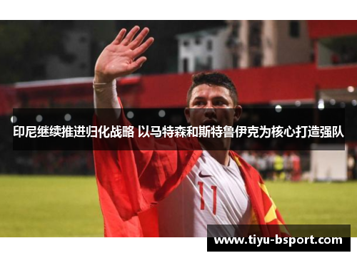 印尼继续推进归化战略 以马特森和斯特鲁伊克为核心打造强队