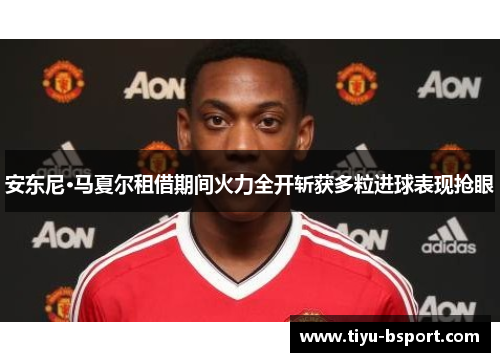 安东尼·马夏尔租借期间火力全开斩获多粒进球表现抢眼