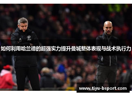 如何利用哈兰德的超强实力提升曼城整体表现与战术执行力