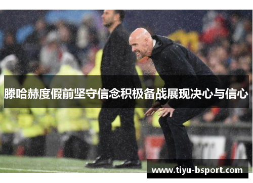 滕哈赫度假前坚守信念积极备战展现决心与信心