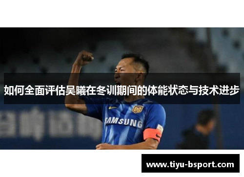 如何全面评估吴曦在冬训期间的体能状态与技术进步