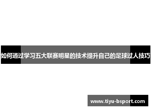 如何通过学习五大联赛明星的技术提升自己的足球过人技巧