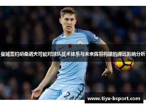 曼城签约胡桑诺夫可能对球队战术体系与未来阵容构建的深远影响分析