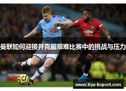 曼联如何迎接并克服艰难比赛中的挑战与压力