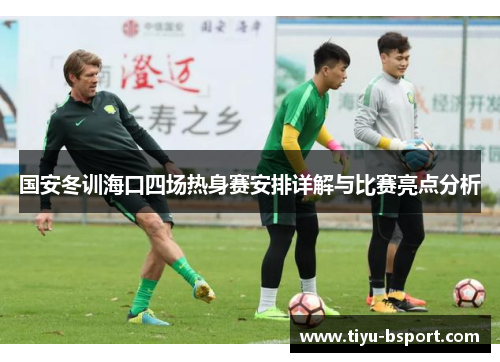 国安冬训海口四场热身赛安排详解与比赛亮点分析