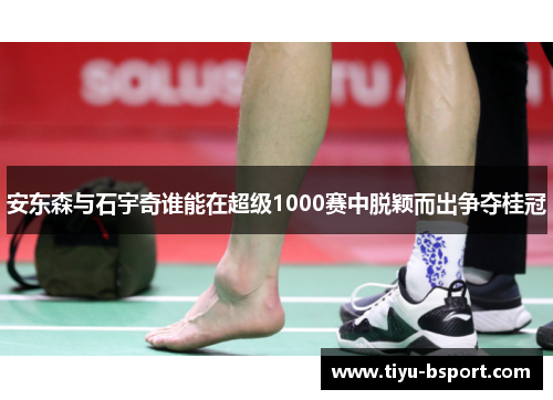 安东森与石宇奇谁能在超级1000赛中脱颖而出争夺桂冠
