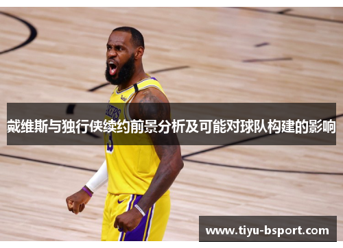 戴维斯与独行侠续约前景分析及可能对球队构建的影响