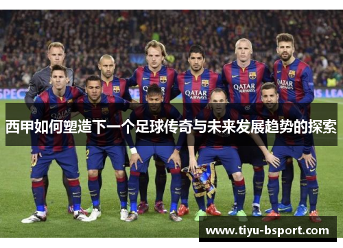 西甲如何塑造下一个足球传奇与未来发展趋势的探索