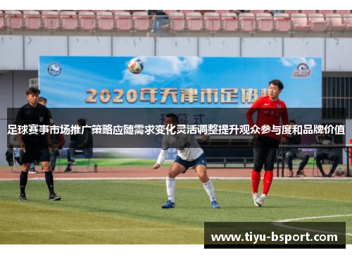 足球赛事市场推广策略应随需求变化灵活调整提升观众参与度和品牌价值