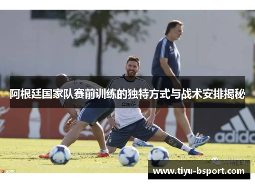 阿根廷国家队赛前训练的独特方式与战术安排揭秘