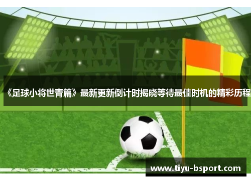 《足球小将世青篇》最新更新倒计时揭晓等待最佳时机的精彩历程