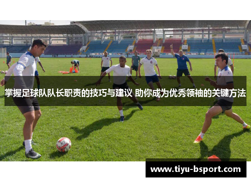掌握足球队队长职责的技巧与建议 助你成为优秀领袖的关键方法