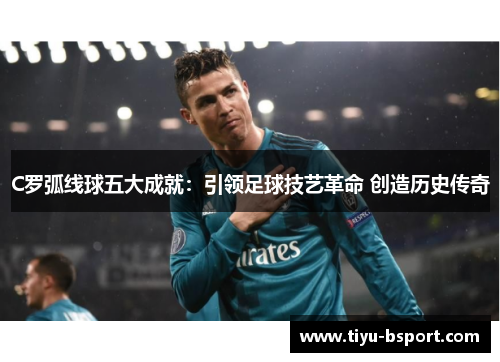 C罗弧线球五大成就：引领足球技艺革命 创造历史传奇