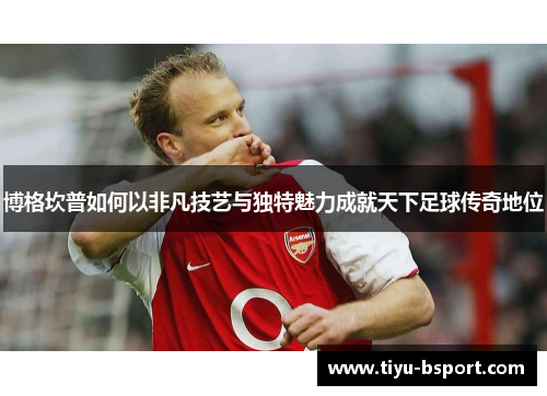 博格坎普如何以非凡技艺与独特魅力成就天下足球传奇地位