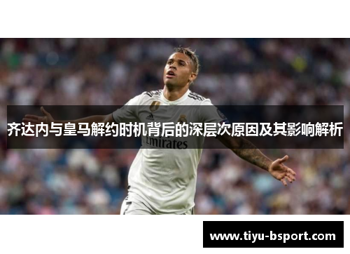 齐达内与皇马解约时机背后的深层次原因及其影响解析
