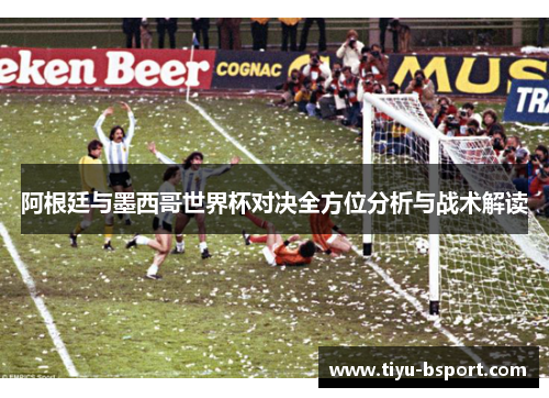 阿根廷与墨西哥世界杯对决全方位分析与战术解读