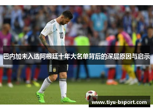 巴内加未入选阿根廷十年大名单背后的深层原因与启示