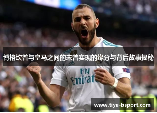 博格坎普与皇马之间的未曾实现的缘分与背后故事揭秘