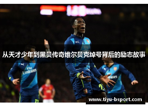 从天才少年到黑贝传奇维尔贝克绰号背后的励志故事 从天才少年到黑贝传奇维尔贝克绰号背后的励志故事