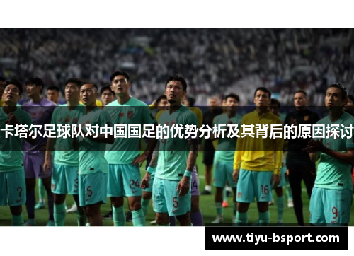 卡塔尔足球队对中国国足的优势分析及其背后的原因探讨