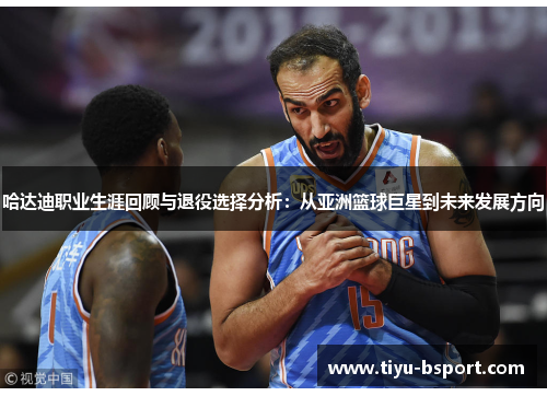 哈达迪职业生涯回顾与退役选择分析：从亚洲篮球巨星到未来发展方向