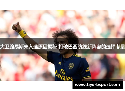 大卫路易斯未入选原因揭秘 打破巴西防线新阵容的选择考量 大卫路易斯未入选原因揭秘 打破巴西防线新阵容的选择考量