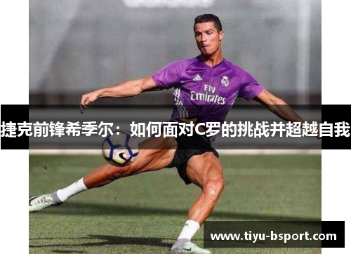 捷克前锋希季尔:如何面对C罗的挑战并超越自我 捷克前锋希季尔:如何面对C罗的挑战并超越自我
