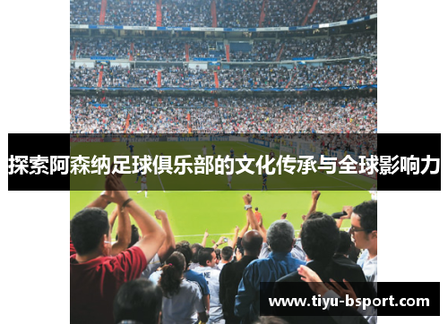 探索阿森纳足球俱乐部的文化传承与全球影响力 探索阿森纳足球俱乐部的文化传承与全球影响力
