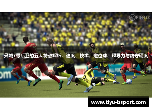 曼城7号后卫的五大特点解析:速度、技术、定位球、领导力与防守硬度 曼城7号后卫的五大特点解析:速度、技术、定位球、领导力与防守硬度