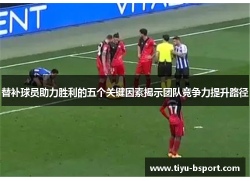 替补球员助力胜利的五个关键因素揭示团队竞争力提升路径