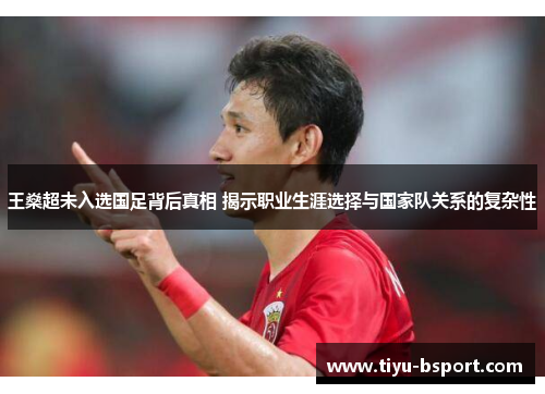 王燊超未入选国足背后真相 揭示职业生涯选择与国家队关系的复杂性