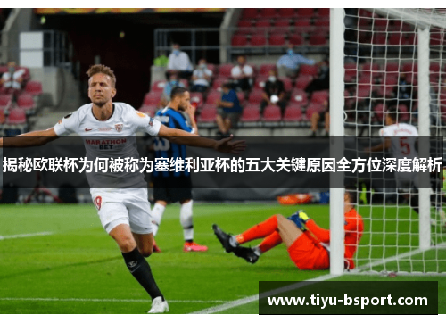 揭秘欧联杯为何被称为塞维利亚杯的五大关键原因全方位深度解析 揭秘欧联杯为何被称为塞维利亚杯的五大关键原因全方位深度解析